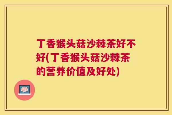 丁香猴头菇沙棘茶好不好(丁香猴头菇沙棘茶的营养价值及好处)