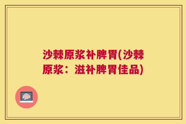 沙棘原浆补脾胃(沙棘原浆：滋补脾胃佳品)