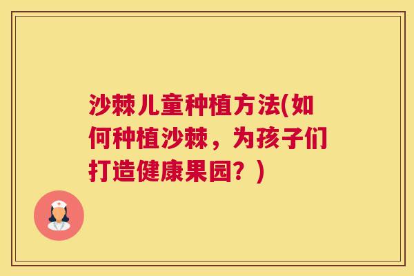 沙棘儿童种植方法(如何种植沙棘，为孩子们打造健康果园？)