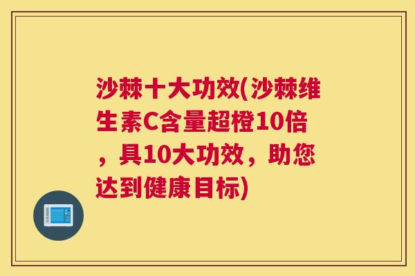 沙棘十大功效(沙棘维生素C含量超橙10倍，具10大功效，助您达到健康目标)