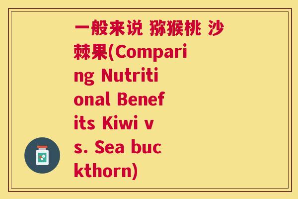 一般来说 猕猴桃 沙棘果(Comparing Nutritional Benefits Kiwi vs. Sea buckthorn)