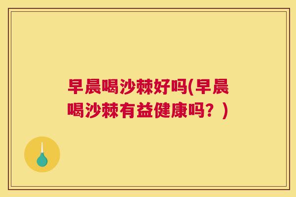 早晨喝沙棘好吗(早晨喝沙棘有益健康吗？)