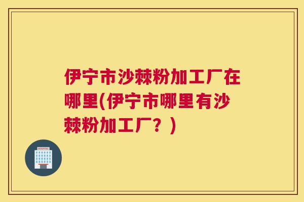 伊宁市沙棘粉加工厂在哪里(伊宁市哪里有沙棘粉加工厂？)