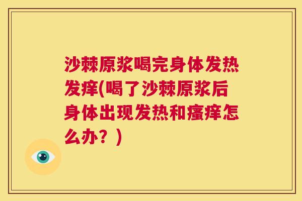 沙棘原浆喝完身体发热发痒(喝了沙棘原浆后身体出现发热和怎么办？)
