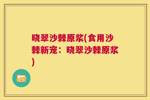 晓翠沙棘原浆(食用沙棘新宠：晓翠沙棘原浆)