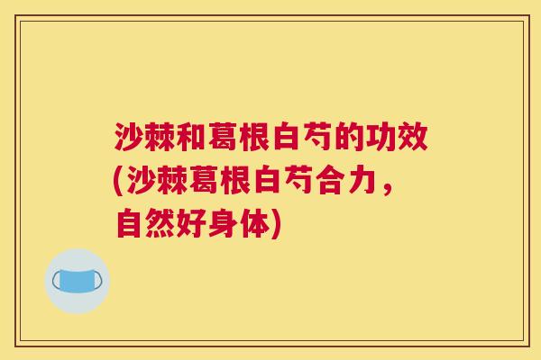 沙棘和葛根白芍的功效(沙棘葛根白芍合力,自然好身体) 沙棘和葛根白芍的功效(沙棘葛根白芍合力,自然好身体)