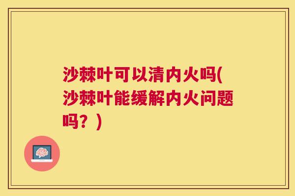 沙棘叶可以清内火吗(沙棘叶能缓解内火问题吗？)