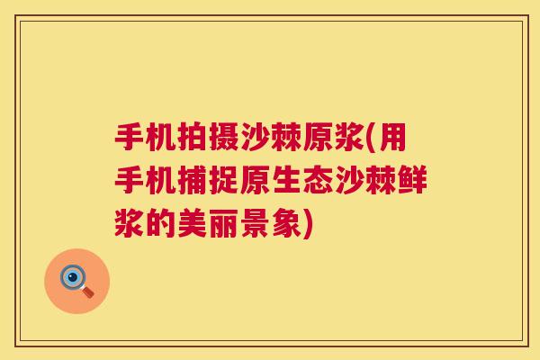 手机拍摄沙棘原浆(用手机捕捉原生态沙棘鲜浆的美丽景象)