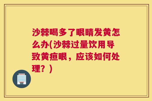 沙棘喝多了眼睛发黄怎么办(沙棘过量饮用导致黄疸眼，应该如何处理？)