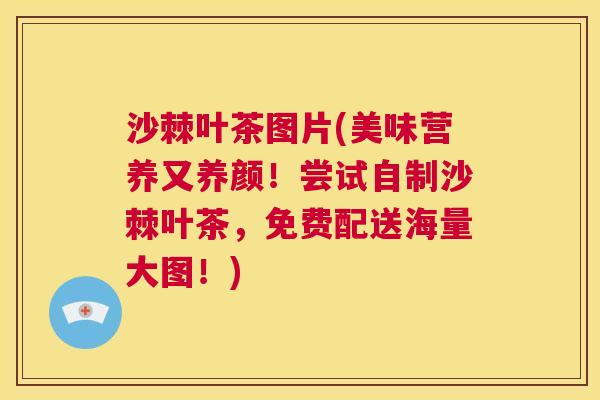 沙棘叶茶图片(美味营养又养颜！尝试自制沙棘叶茶，免费配送海量大图！)