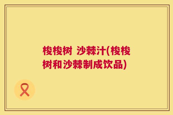 梭梭树 沙棘汁(梭梭树和沙棘制成饮品)