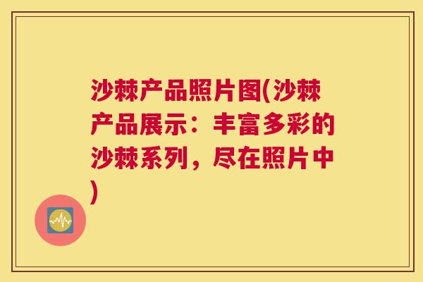 沙棘产品照片图(沙棘产品展示：丰富多彩的沙棘系列，尽在照片中)