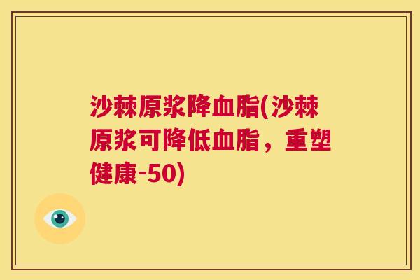 沙棘原浆降血脂(沙棘原浆可降低血脂，重塑健康-50)