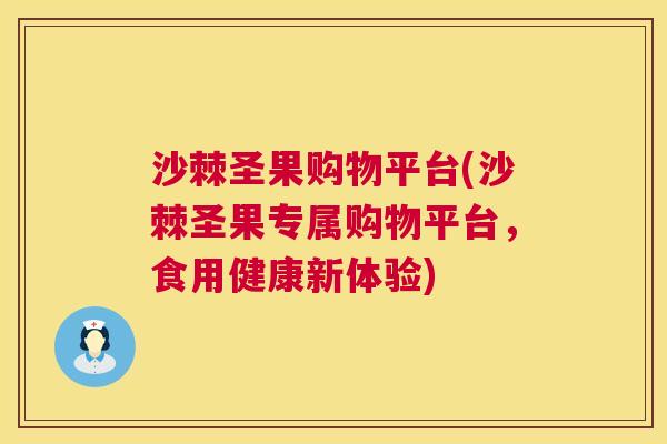 沙棘圣果购物平台(沙棘圣果专属购物平台，食用健康新体验)