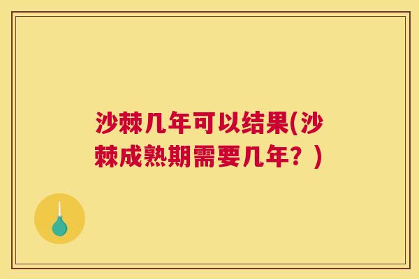 沙棘几年可以结果(沙棘成熟期需要几年？)