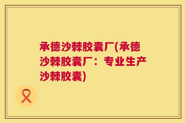 承德沙棘胶囊厂(承德沙棘胶囊厂：专业生产沙棘胶囊)