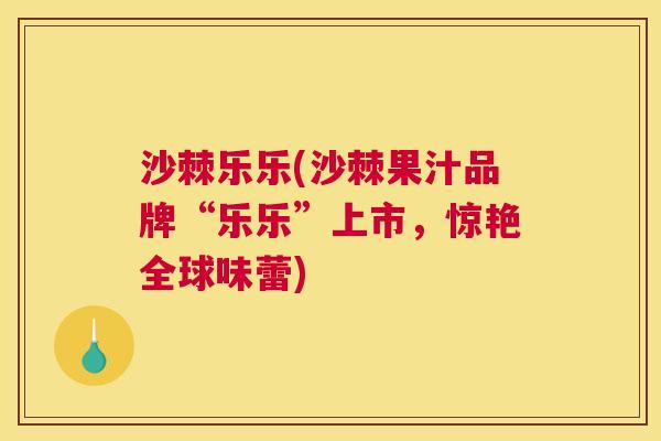 沙棘乐乐(沙棘果汁品牌“乐乐”上市，惊艳全球味蕾)