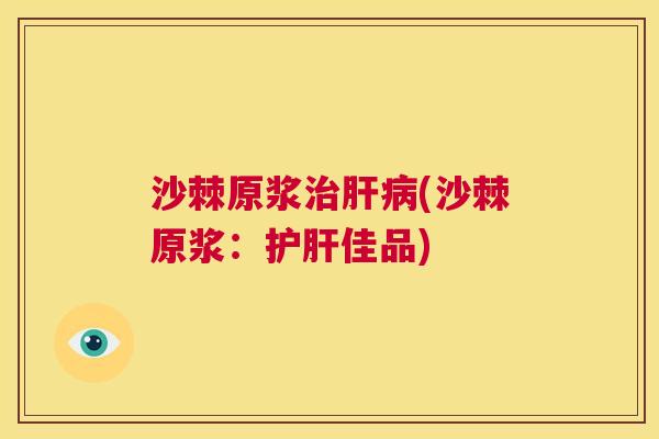 沙棘原浆治肝病(沙棘原浆：护肝佳品)