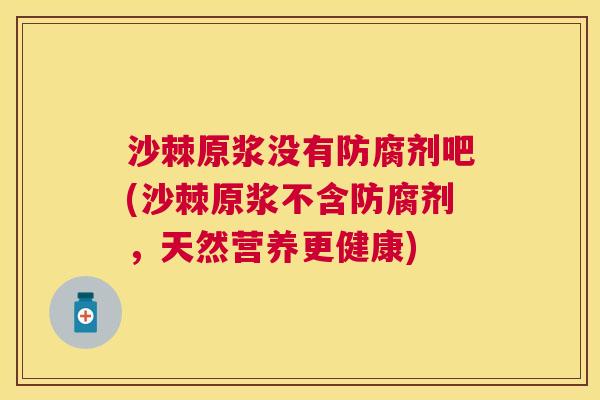 沙棘原浆没有防腐剂吧(沙棘原浆不含防腐剂,天然营养更健康)