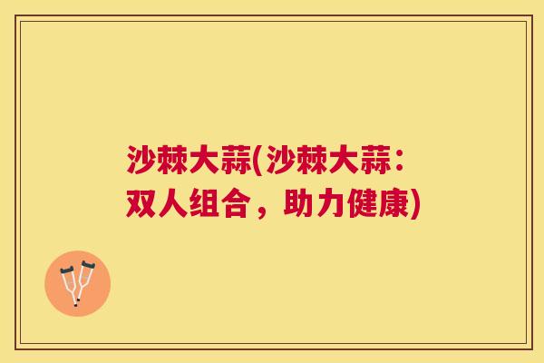 沙棘大蒜(沙棘大蒜：双人组合，助力健康)