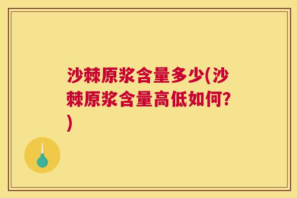 沙棘原浆含量多少(沙棘原浆含量高低如何？)