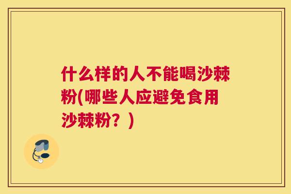 什么样的人不能喝沙棘粉(哪些人应避免食用沙棘粉？)