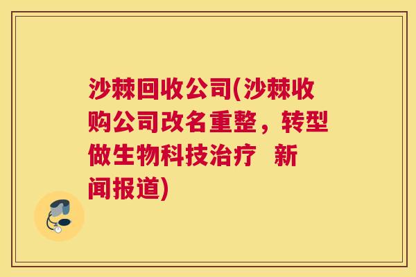 沙棘回收公司(沙棘收购公司改名重整，转型做生物科技治疗  新闻报道)