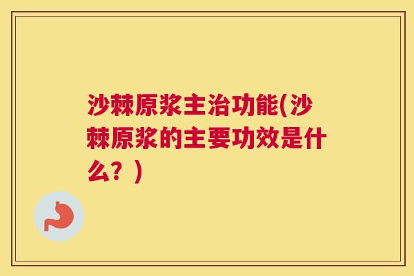 沙棘原浆主治功能(沙棘原浆的主要功效是什么？)