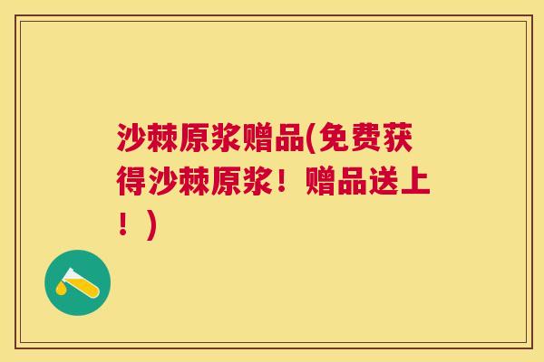 沙棘原浆赠品(免费获得沙棘原浆！赠品送上！)