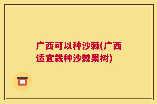 广西可以种沙棘(广西适宜栽种沙棘果树)