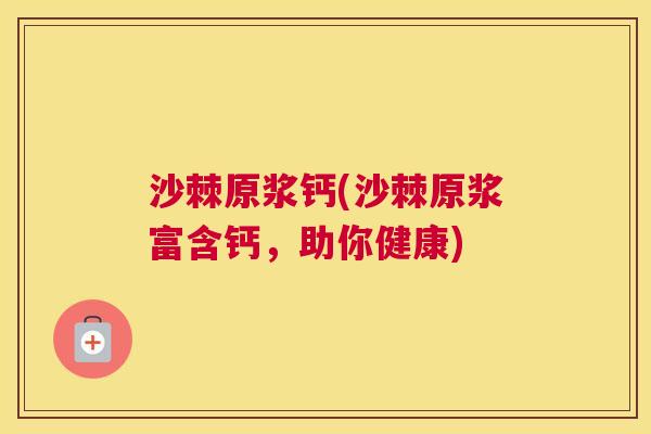 沙棘原浆钙(沙棘原浆富含钙，助你健康)