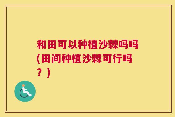 和田可以种植沙棘吗吗(田间种植沙棘可行吗？)