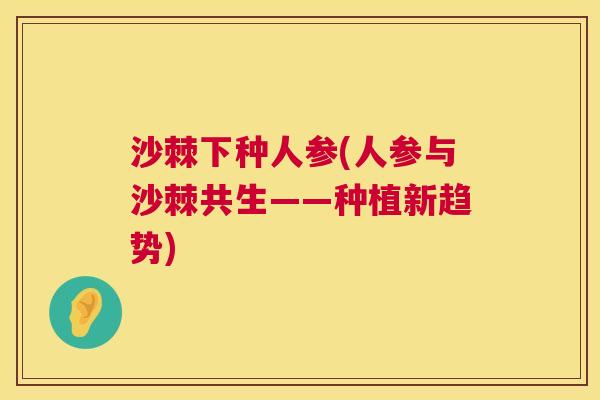 沙棘下种人参(人参与沙棘共生——种植新趋势)