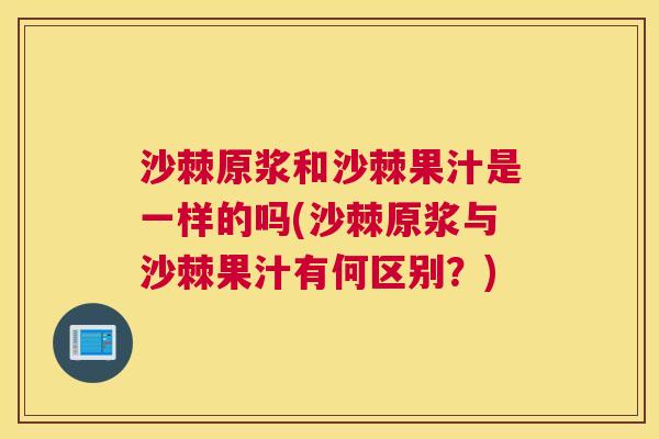 沙棘原浆和沙棘果汁是一样的吗(沙棘原浆与沙棘果汁有何区别？)