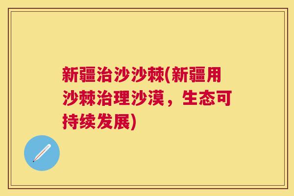 新疆治沙沙棘(新疆用沙棘治理沙漠，生态可持续发展)
