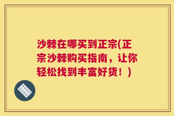 沙棘在哪买到正宗(正宗沙棘购买指南，让你轻松找到丰富好货！)