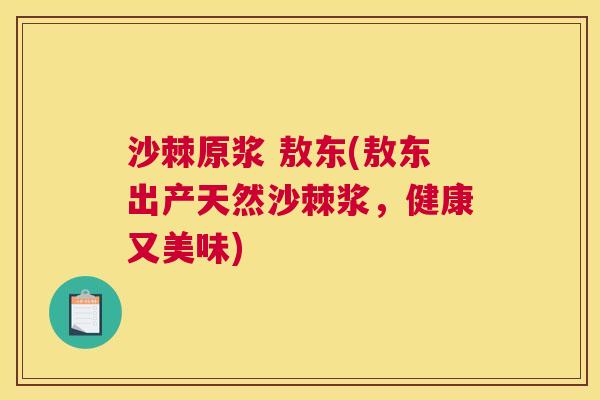 沙棘原浆 敖东(敖东出产天然沙棘浆，健康又美味)