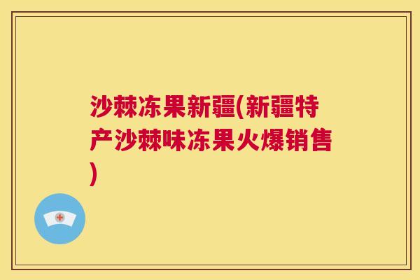 沙棘冻果新疆(新疆特产沙棘味冻果火爆销售)
