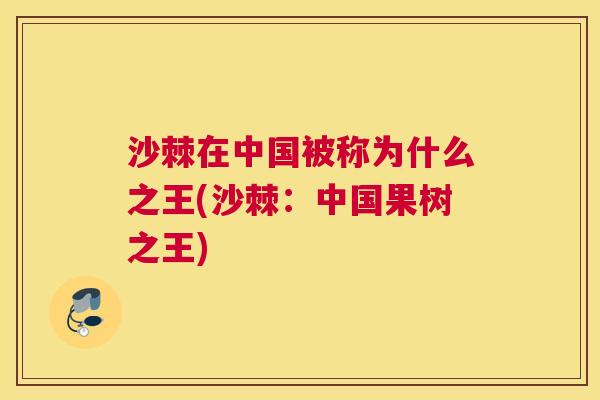 沙棘在中国被称为什么之王(沙棘：中国果树之王)