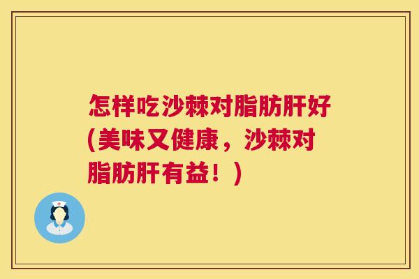 怎样吃沙棘对脂肪肝好(美味又健康,沙棘对脂肪肝有益!)