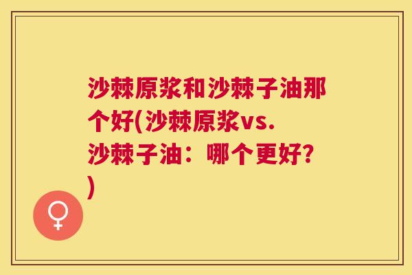 沙棘原浆和沙棘子油那个好(沙棘原浆vs.沙棘子油：哪个更好？)