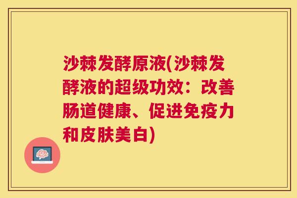 沙棘发酵原液(沙棘发酵液的超级功效：改善肠道健康、促进力和美白)
