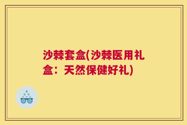 沙棘套盒(沙棘医用礼盒：天然保健好礼)