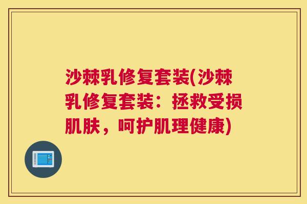 沙棘乳修复套装(沙棘乳修复套装：拯救受损肌肤，呵护肌理健康)
