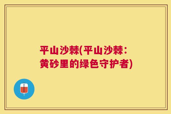平山沙棘(平山沙棘：黄砂里的绿色守护者)