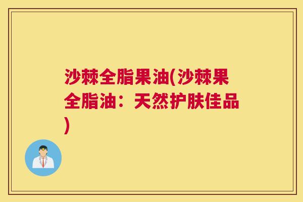 沙棘全脂果油(沙棘果全脂油：天然护肤佳品)