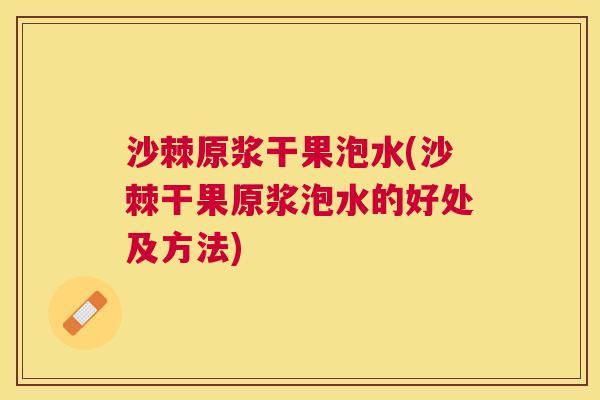 沙棘原浆干果泡水(沙棘干果原浆泡水的好处及方法)