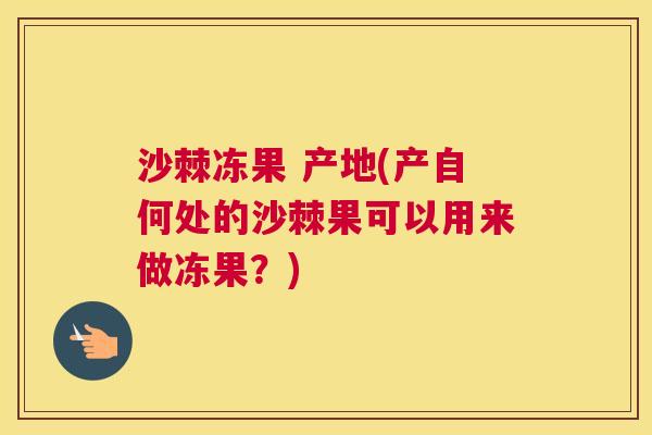 沙棘冻果 产地(产自何处的沙棘果可以用来做冻果？)