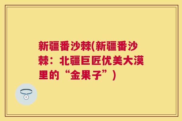 新疆番沙棘(新疆番沙棘：北疆巨匠优美大漠里的“金果子”)
