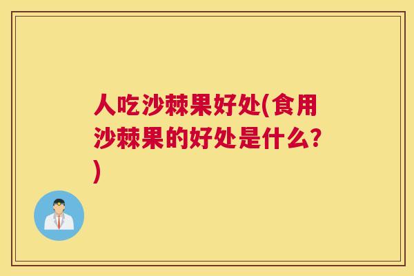 人吃沙棘果好处(食用沙棘果的好处是什么？)